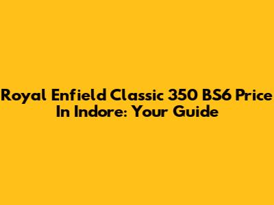 Royal Enfield Classic 350 BS6 Price In Indore: Your Guide