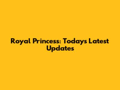 Royal Princess: Today's Latest Updates