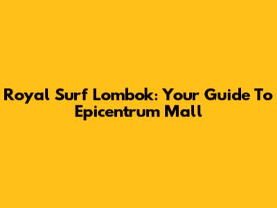 Royal Surf Lombok: Your Guide To Epicentrum Mall
