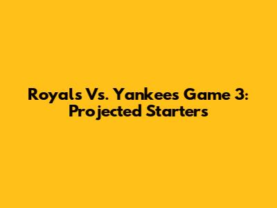 Royals Vs. Yankees Game 3: Projected Starters
