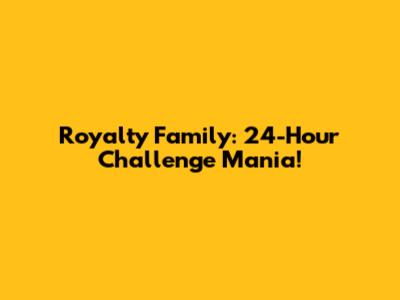 Royalty Family: 24-Hour Challenge Mania!