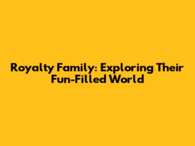 Royalty Family: Exploring Their Fun-Filled World