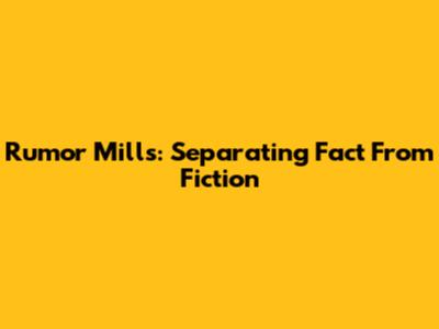Rumor Mills: Separating Fact From Fiction