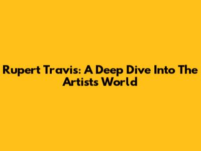 Rupert Travis: A Deep Dive Into The Artist's World