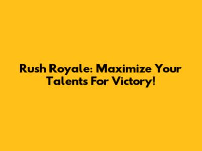 Rush Royale: Maximize Your Talents For Victory!