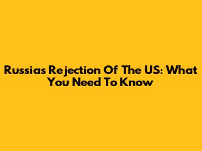 Russia's Rejection Of The US: What You Need To Know