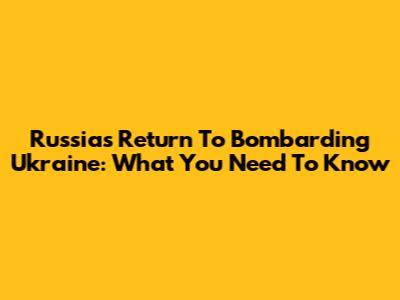 Russia's Return To Bombarding Ukraine: What You Need To Know