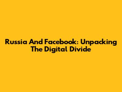 Russia And Facebook: Unpacking The Digital Divide