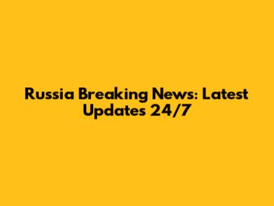 Russia Breaking News: Latest Updates 24/7
