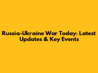 Russia-Ukraine War Today: Latest Updates & Key Events