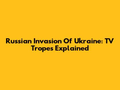 Russian Invasion Of Ukraine: TV Tropes Explained