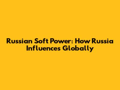 Russian Soft Power: How Russia Influences Globally