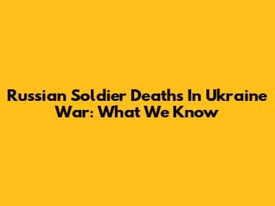 Russian Soldier Deaths In Ukraine War: What We Know