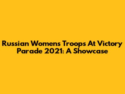 Russian Women's Troops At Victory Parade 2021: A Showcase