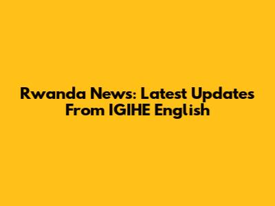 Rwanda News: Latest Updates From IGIHE English
