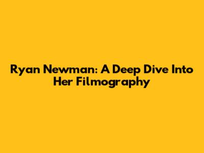 Ryan Newman: A Deep Dive Into Her Filmography