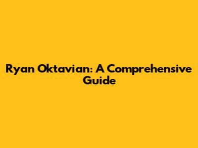 Ryan Oktavian: A Comprehensive Guide