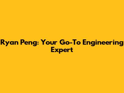 Ryan Peng: Your Go-To Engineering Expert