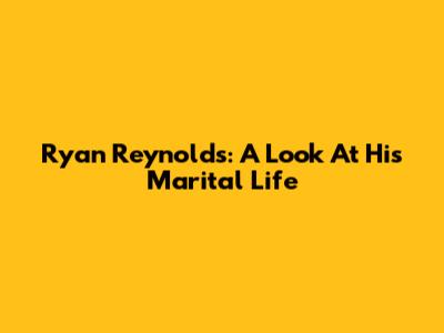 Ryan Reynolds: A Look At His Marital Life