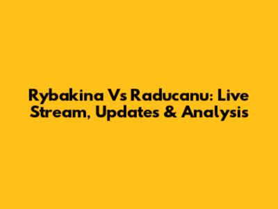 Rybakina Vs Raducanu: Live Stream, Updates & Analysis