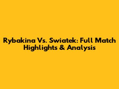 Rybakina Vs. Swiatek: Full Match Highlights & Analysis