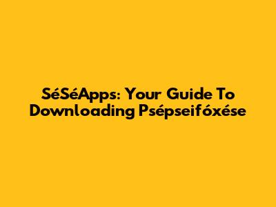 SéSéApps: Your Guide To Downloading Psépseifóxése