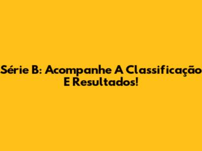 Série B: Acompanhe A Classificação E Resultados!