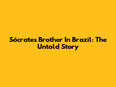 Sócrates' Brother In Brazil: The Untold Story