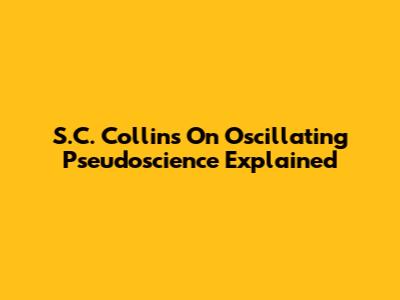 S.C. Collins On Oscillating Pseudoscience Explained