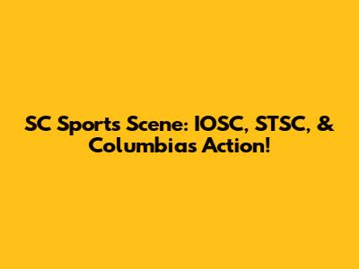 SC Sports Scene: IOSC, STSC, & Columbia's Action!