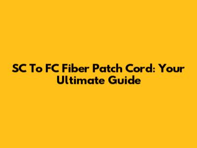SC To FC Fiber Patch Cord: Your Ultimate Guide