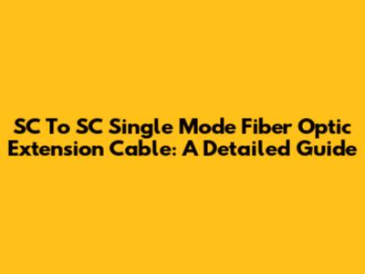 SC To SC Single Mode Fiber Optic Extension Cable: A Detailed Guide