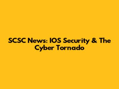 SCSC News: IOS Security & The Cyber Tornado