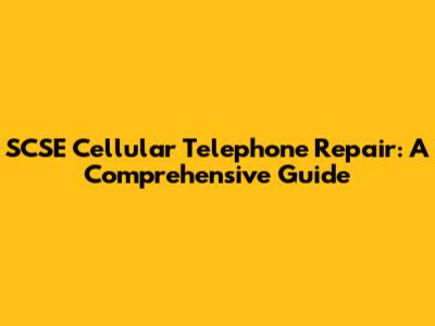 SCSE Cellular Telephone Repair: A Comprehensive Guide