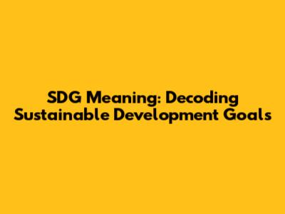SDG Meaning: Decoding Sustainable Development Goals