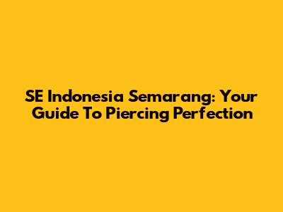 SE Indonesia Semarang: Your Guide To Piercing Perfection