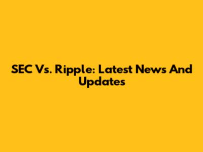 SEC Vs. Ripple: Latest News And Updates