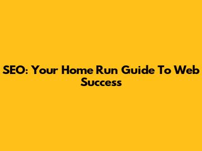 SEO: Your Home Run Guide To Web Success