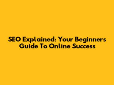 SEO Explained: Your Beginner's Guide To Online Success