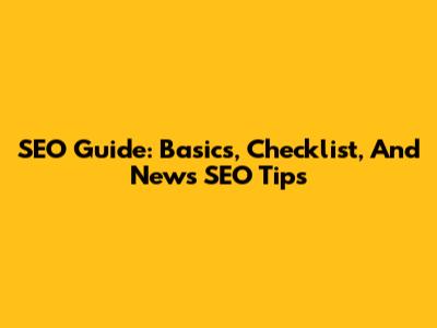 SEO Guide: Basics, Checklist, And News SEO Tips