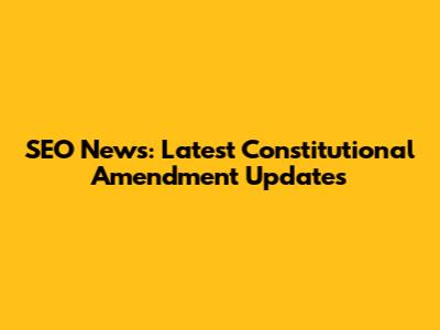 SEO News: Latest Constitutional Amendment Updates
