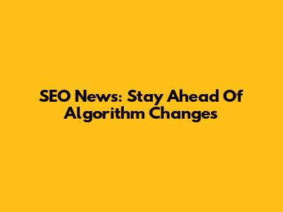 SEO News: Stay Ahead Of Algorithm Changes