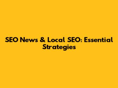 SEO News & Local SEO: Essential Strategies