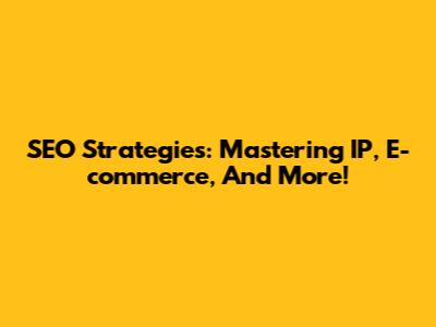 SEO Strategies: Mastering IP, E-commerce, And More!