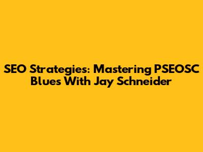 SEO Strategies: Mastering PSEOSC Blues With Jay Schneider