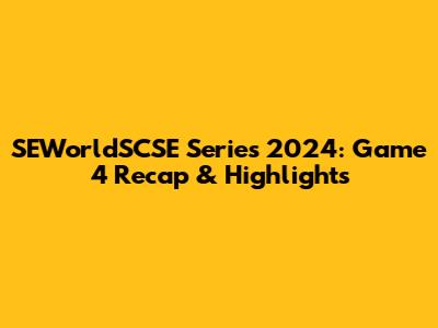 SEWorldSCSE Series 2024: Game 4 Recap & Highlights