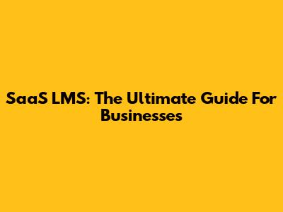 SaaS LMS: The Ultimate Guide For Businesses