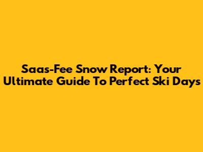 Saas-Fee Snow Report: Your Ultimate Guide To Perfect Ski Days