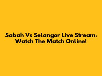 Sabah Vs Selangor Live Stream: Watch The Match Online!