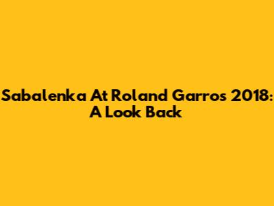 Sabalenka At Roland Garros 2018: A Look Back